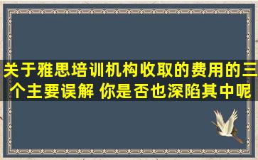 关于雅思培训机构收取的费用的三个主要误解 你是否也深陷其中呢？